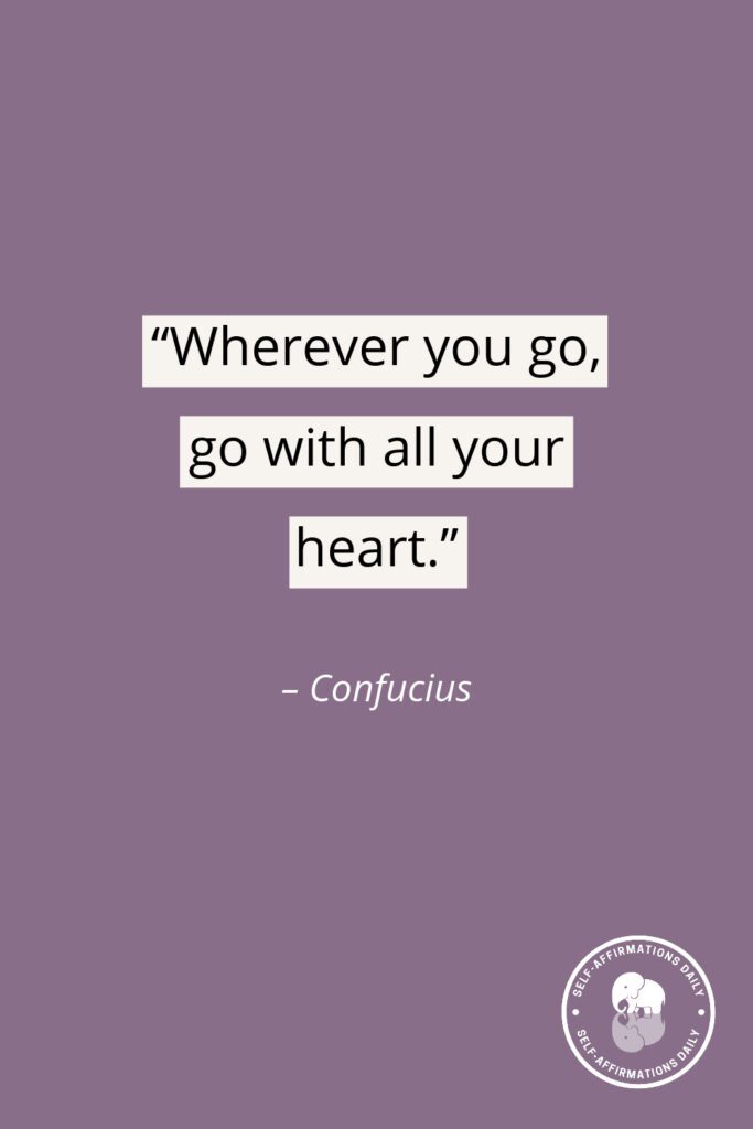 “Wherever you go, go with all your heart.” – Confucius