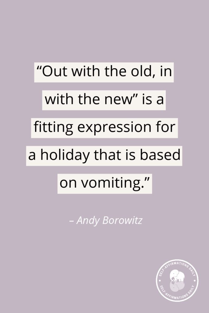 “Out with the old, in with the new” is a fitting expression for a holiday that is based on vomiting.” – Andy Borowitz