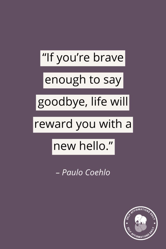 “If you’re brave enough to say goodbye, life will reward you with a new hello.” – Paulo Coehlo