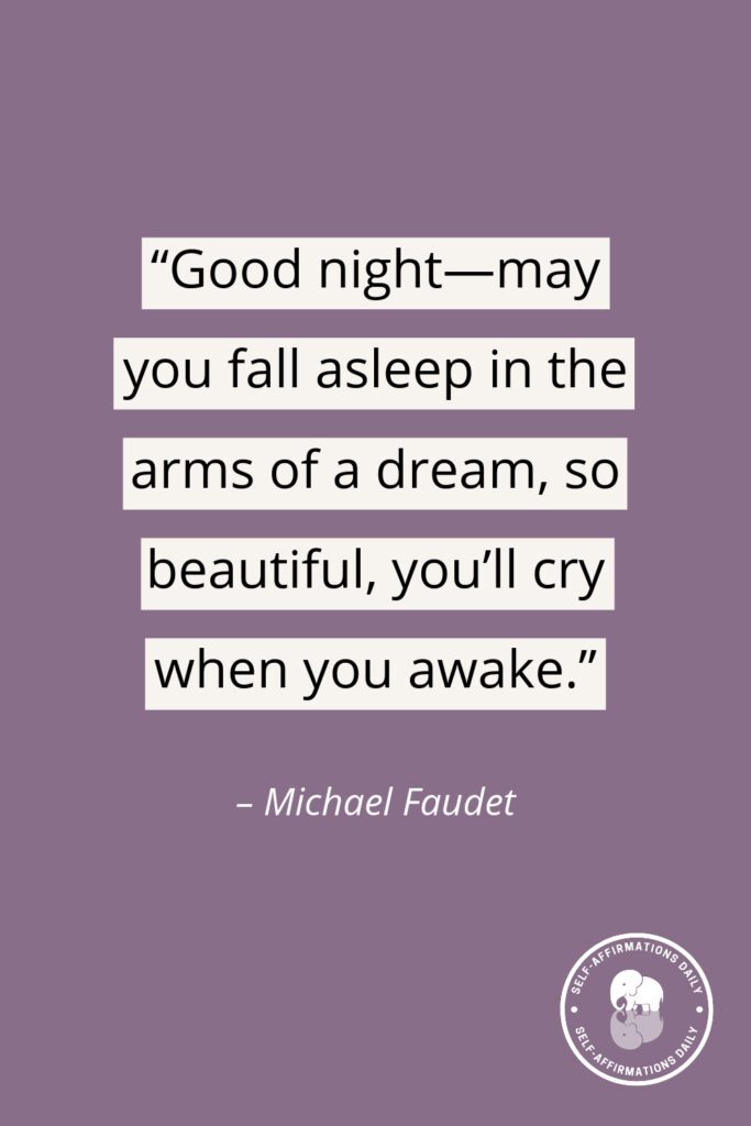 “Good night—may you fall asleep in the arms of a dream, so beautiful, you'll cry when you awake.” - Michael Faudet