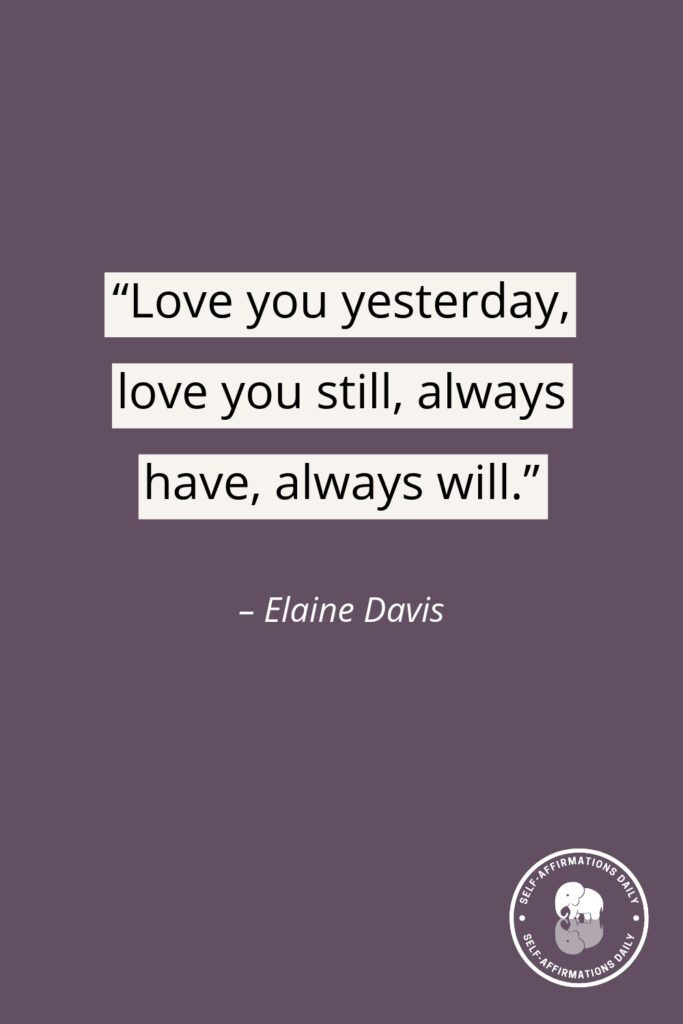 "Love you yesterday, love you still, always have, always will." - Elaine Davis