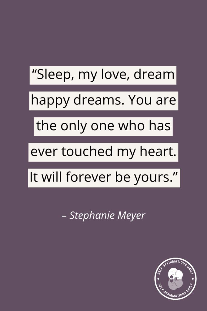 "Sleep, my love, dream happy dreams. You are the only one who has ever touched my heart. It will forever be yours." - Stephanie Meyer